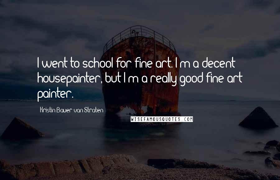 Kristin Bauer Van Straten Quotes: I went to school for fine art. I'm a decent housepainter, but I'm a really good fine art painter.