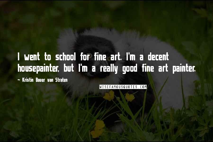 Kristin Bauer Van Straten Quotes: I went to school for fine art. I'm a decent housepainter, but I'm a really good fine art painter.