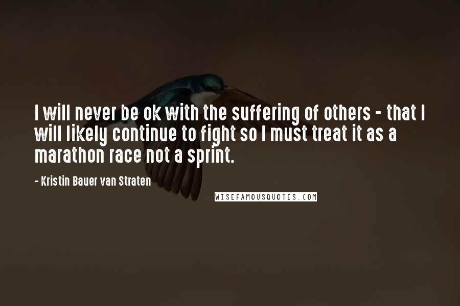 Kristin Bauer Van Straten Quotes: I will never be ok with the suffering of others - that I will likely continue to fight so I must treat it as a marathon race not a sprint.