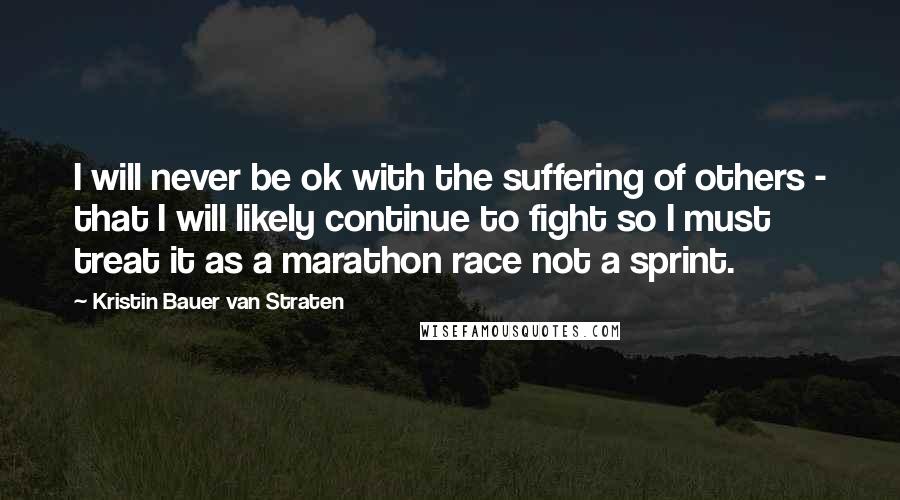 Kristin Bauer Van Straten Quotes: I will never be ok with the suffering of others - that I will likely continue to fight so I must treat it as a marathon race not a sprint.