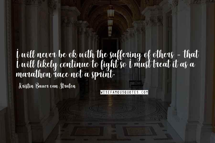 Kristin Bauer Van Straten Quotes: I will never be ok with the suffering of others - that I will likely continue to fight so I must treat it as a marathon race not a sprint.