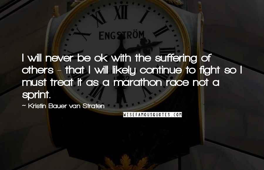 Kristin Bauer Van Straten Quotes: I will never be ok with the suffering of others - that I will likely continue to fight so I must treat it as a marathon race not a sprint.