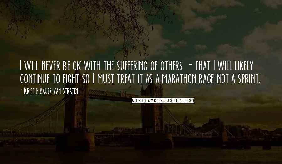 Kristin Bauer Van Straten Quotes: I will never be ok with the suffering of others - that I will likely continue to fight so I must treat it as a marathon race not a sprint.