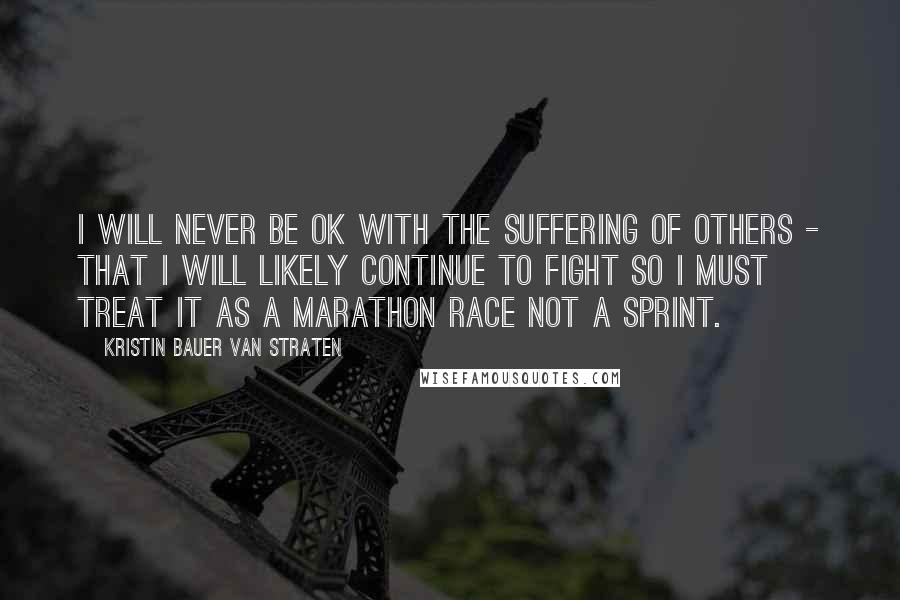 Kristin Bauer Van Straten Quotes: I will never be ok with the suffering of others - that I will likely continue to fight so I must treat it as a marathon race not a sprint.