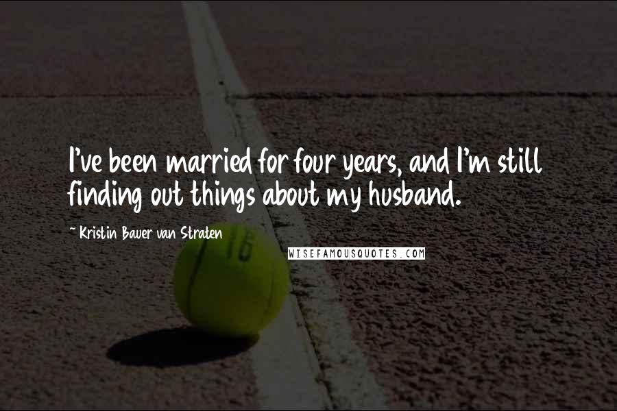 Kristin Bauer Van Straten Quotes: I've been married for four years, and I'm still finding out things about my husband.