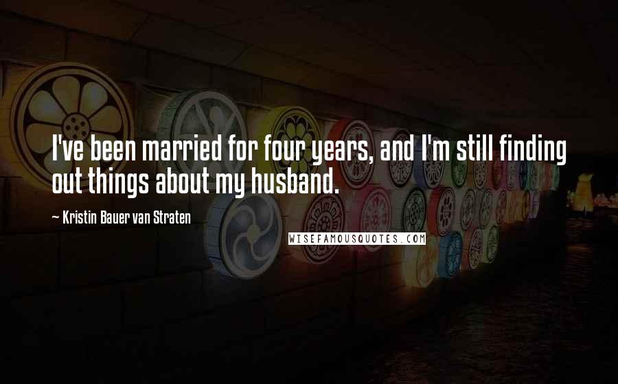 Kristin Bauer Van Straten Quotes: I've been married for four years, and I'm still finding out things about my husband.