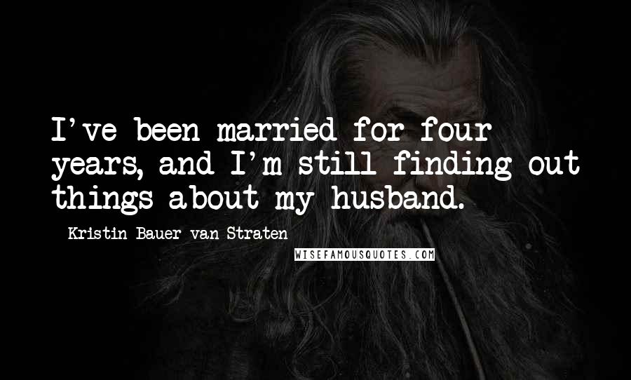 Kristin Bauer Van Straten Quotes: I've been married for four years, and I'm still finding out things about my husband.