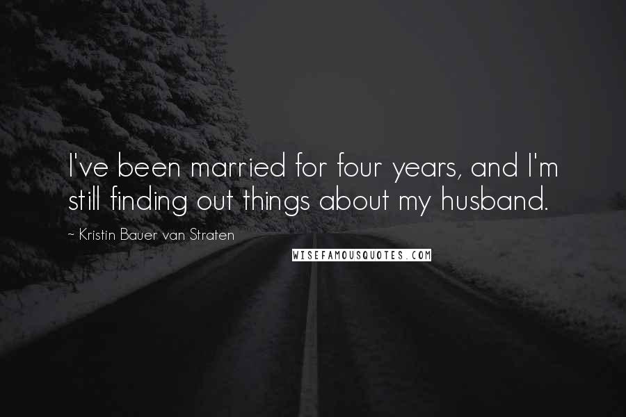 Kristin Bauer Van Straten Quotes: I've been married for four years, and I'm still finding out things about my husband.