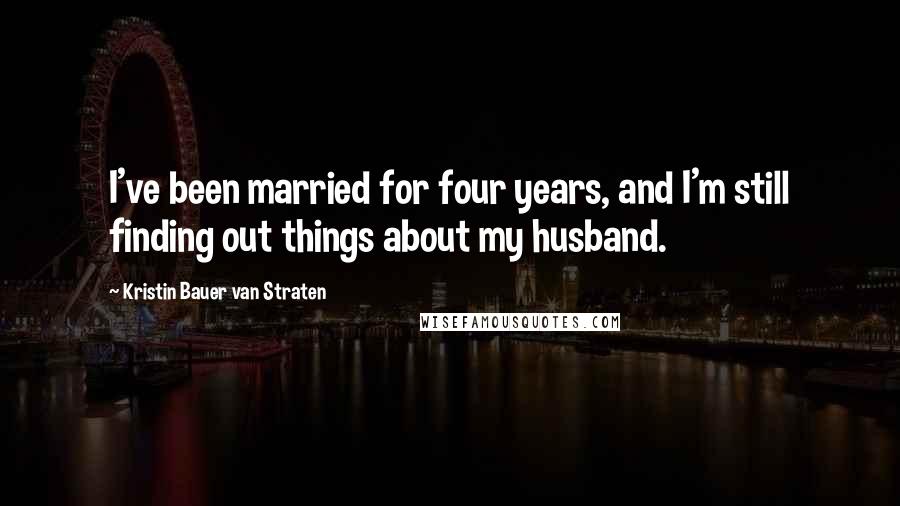 Kristin Bauer Van Straten Quotes: I've been married for four years, and I'm still finding out things about my husband.