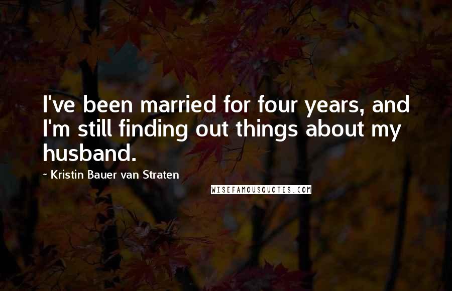 Kristin Bauer Van Straten Quotes: I've been married for four years, and I'm still finding out things about my husband.