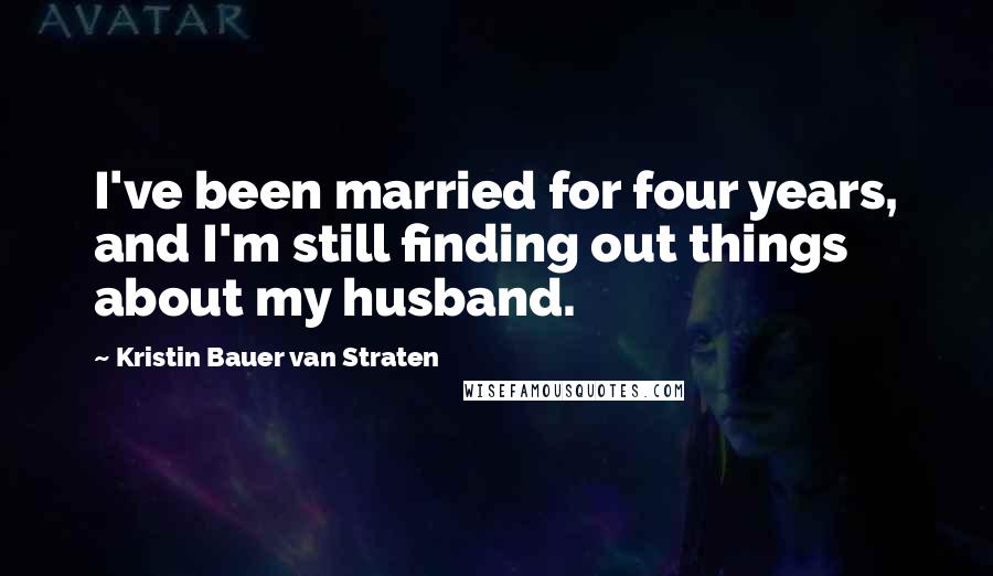 Kristin Bauer Van Straten Quotes: I've been married for four years, and I'm still finding out things about my husband.