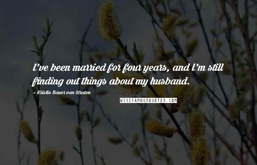 Kristin Bauer Van Straten Quotes: I've been married for four years, and I'm still finding out things about my husband.