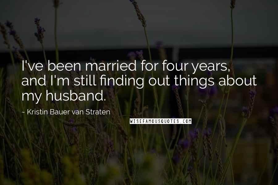 Kristin Bauer Van Straten Quotes: I've been married for four years, and I'm still finding out things about my husband.