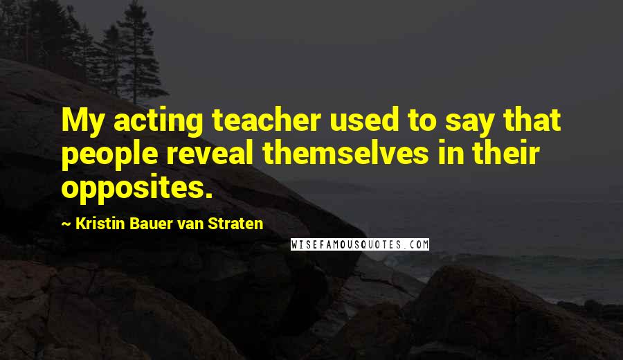 Kristin Bauer Van Straten Quotes: My acting teacher used to say that people reveal themselves in their opposites.