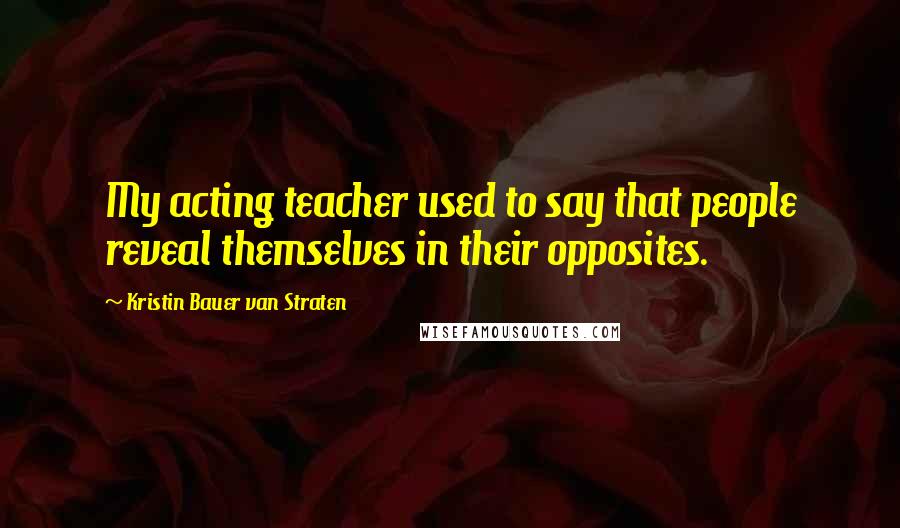 Kristin Bauer Van Straten Quotes: My acting teacher used to say that people reveal themselves in their opposites.