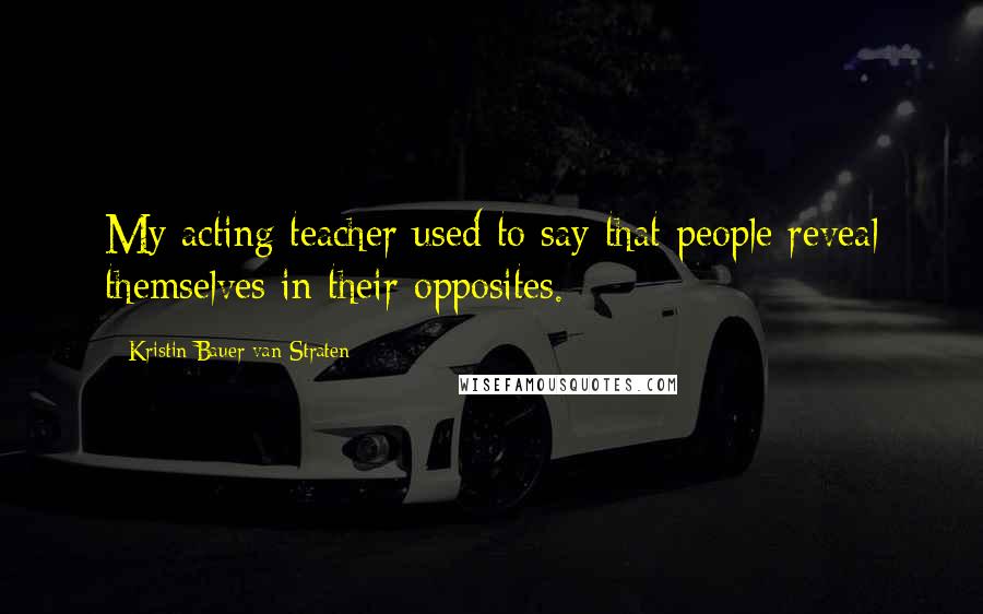 Kristin Bauer Van Straten Quotes: My acting teacher used to say that people reveal themselves in their opposites.