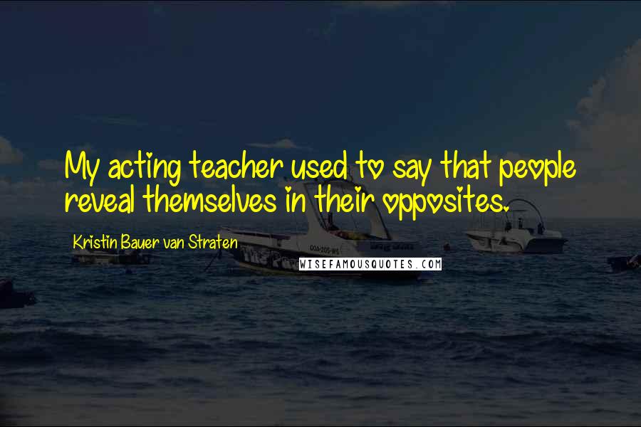 Kristin Bauer Van Straten Quotes: My acting teacher used to say that people reveal themselves in their opposites.