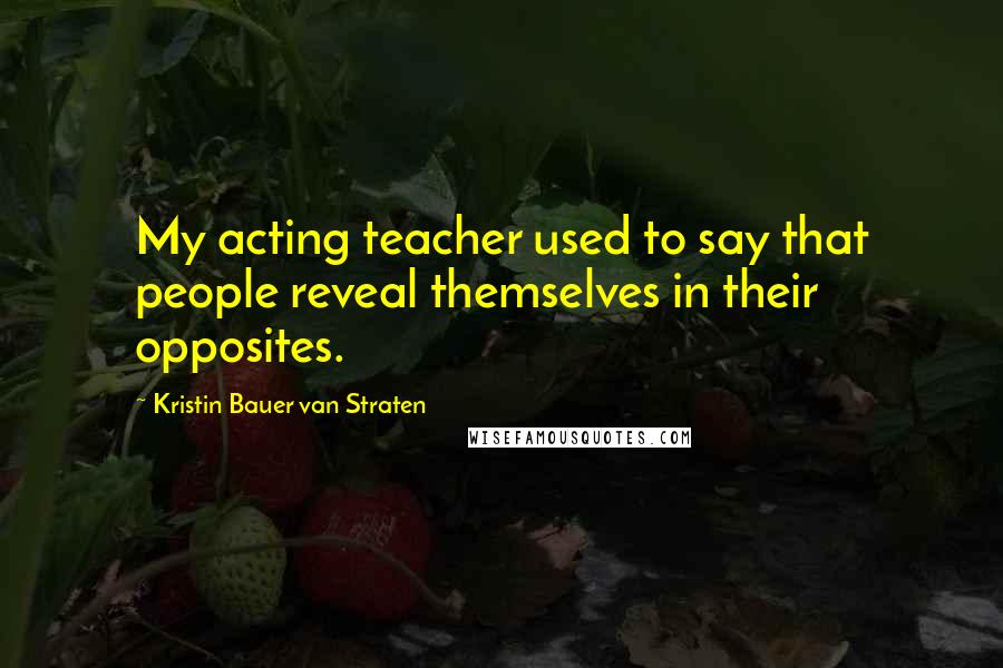 Kristin Bauer Van Straten Quotes: My acting teacher used to say that people reveal themselves in their opposites.