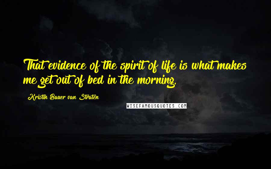 Kristin Bauer Van Straten Quotes: That evidence of the spirit of life is what makes me get out of bed in the morning.