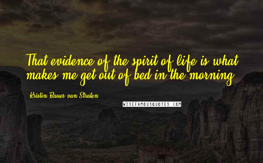 Kristin Bauer Van Straten Quotes: That evidence of the spirit of life is what makes me get out of bed in the morning.