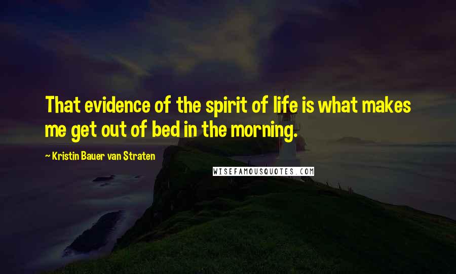 Kristin Bauer Van Straten Quotes: That evidence of the spirit of life is what makes me get out of bed in the morning.