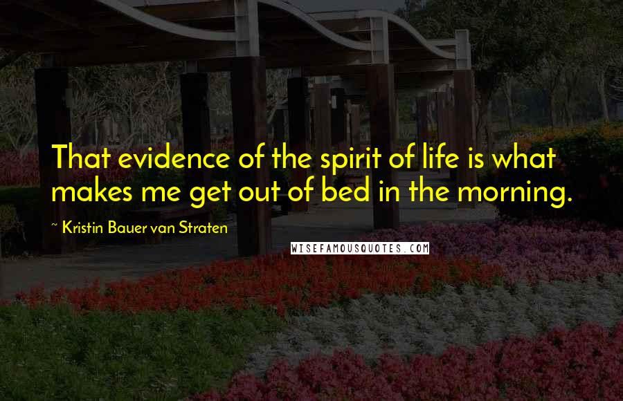 Kristin Bauer Van Straten Quotes: That evidence of the spirit of life is what makes me get out of bed in the morning.