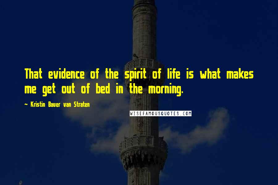 Kristin Bauer Van Straten Quotes: That evidence of the spirit of life is what makes me get out of bed in the morning.