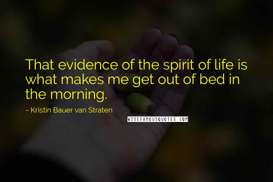 Kristin Bauer Van Straten Quotes: That evidence of the spirit of life is what makes me get out of bed in the morning.