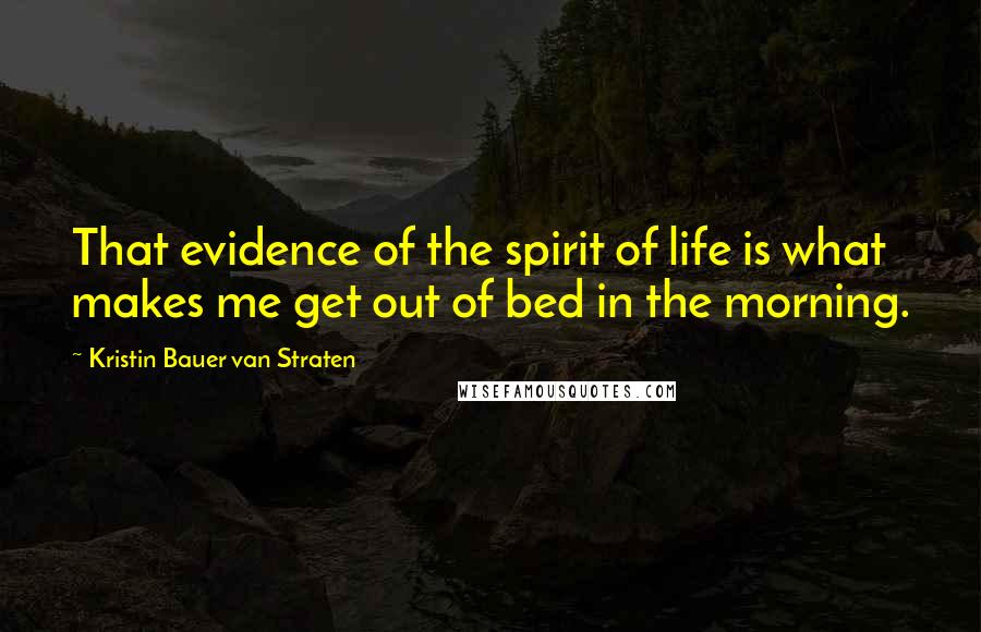 Kristin Bauer Van Straten Quotes: That evidence of the spirit of life is what makes me get out of bed in the morning.