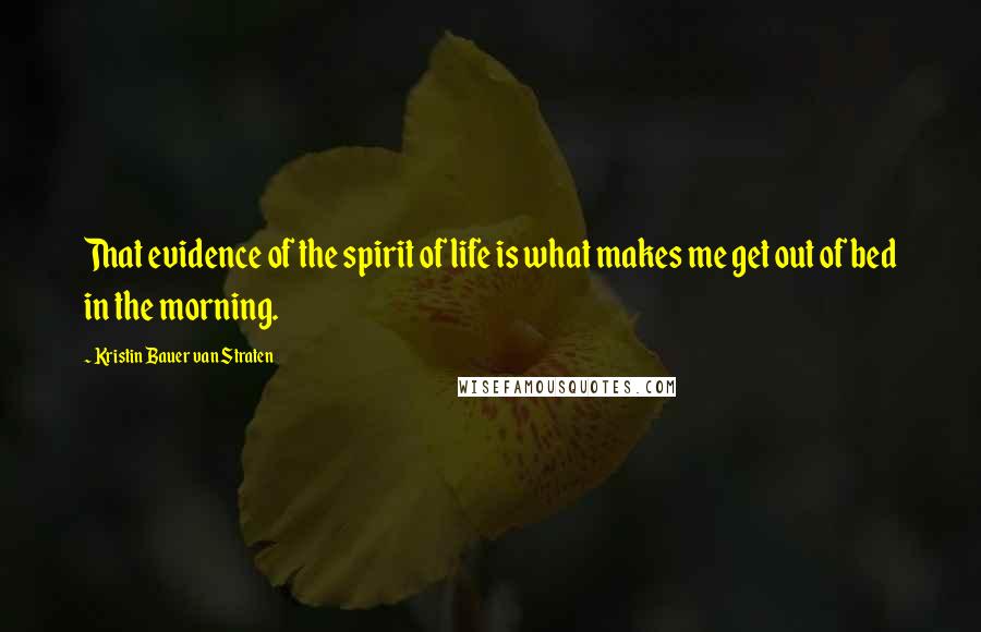 Kristin Bauer Van Straten Quotes: That evidence of the spirit of life is what makes me get out of bed in the morning.