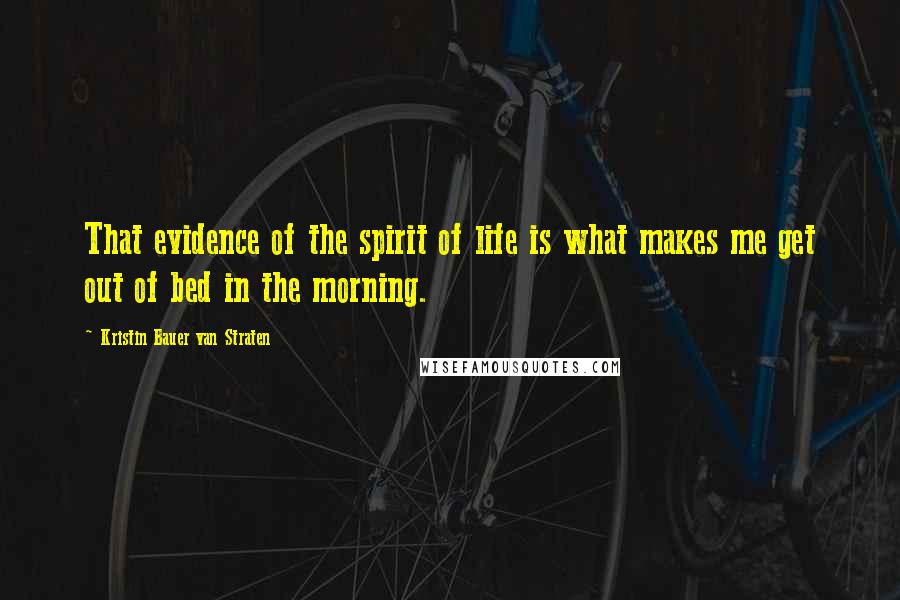 Kristin Bauer Van Straten Quotes: That evidence of the spirit of life is what makes me get out of bed in the morning.