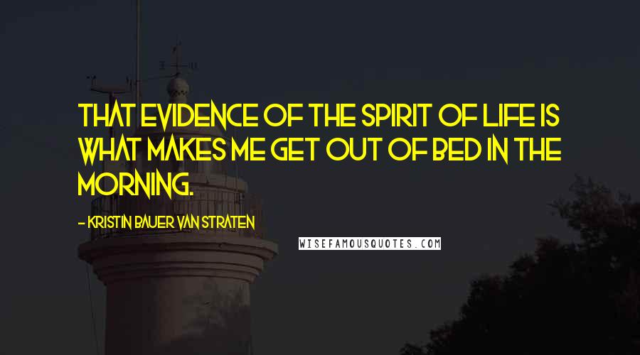 Kristin Bauer Van Straten Quotes: That evidence of the spirit of life is what makes me get out of bed in the morning.