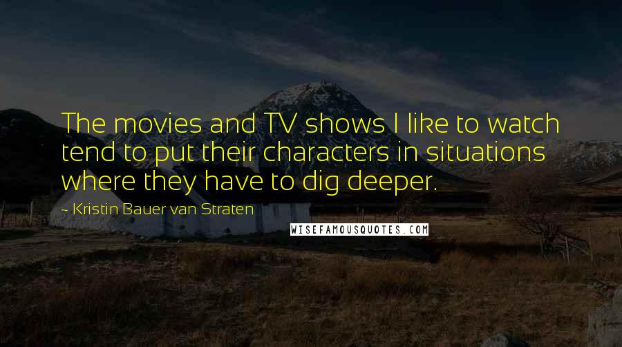 Kristin Bauer Van Straten Quotes: The movies and TV shows I like to watch tend to put their characters in situations where they have to dig deeper.