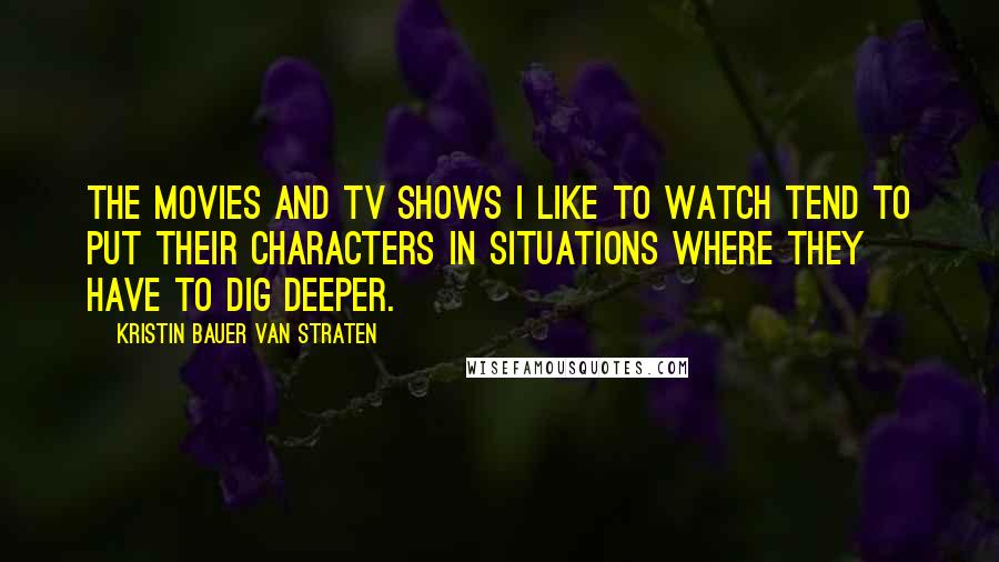 Kristin Bauer Van Straten Quotes: The movies and TV shows I like to watch tend to put their characters in situations where they have to dig deeper.