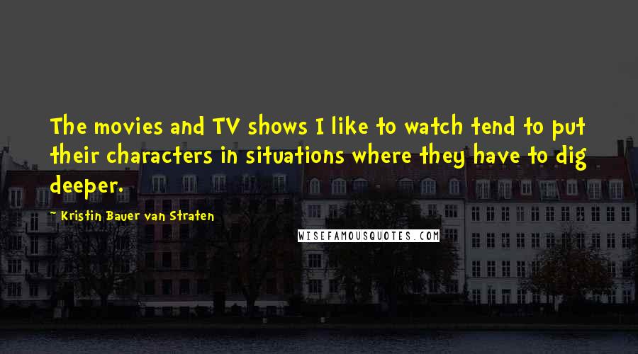 Kristin Bauer Van Straten Quotes: The movies and TV shows I like to watch tend to put their characters in situations where they have to dig deeper.