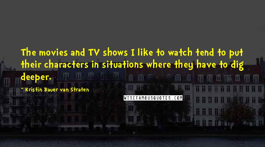 Kristin Bauer Van Straten Quotes: The movies and TV shows I like to watch tend to put their characters in situations where they have to dig deeper.