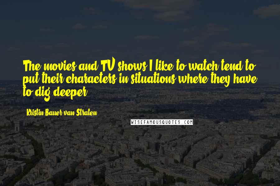 Kristin Bauer Van Straten Quotes: The movies and TV shows I like to watch tend to put their characters in situations where they have to dig deeper.