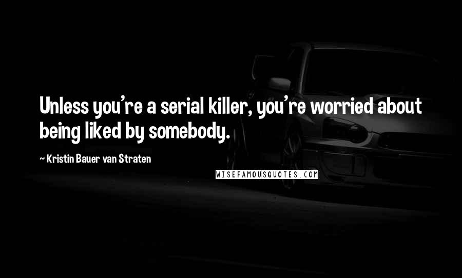 Kristin Bauer Van Straten Quotes: Unless you're a serial killer, you're worried about being liked by somebody.
