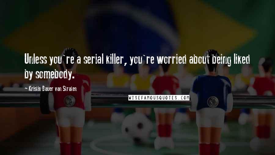 Kristin Bauer Van Straten Quotes: Unless you're a serial killer, you're worried about being liked by somebody.