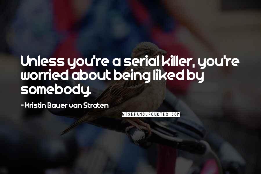 Kristin Bauer Van Straten Quotes: Unless you're a serial killer, you're worried about being liked by somebody.