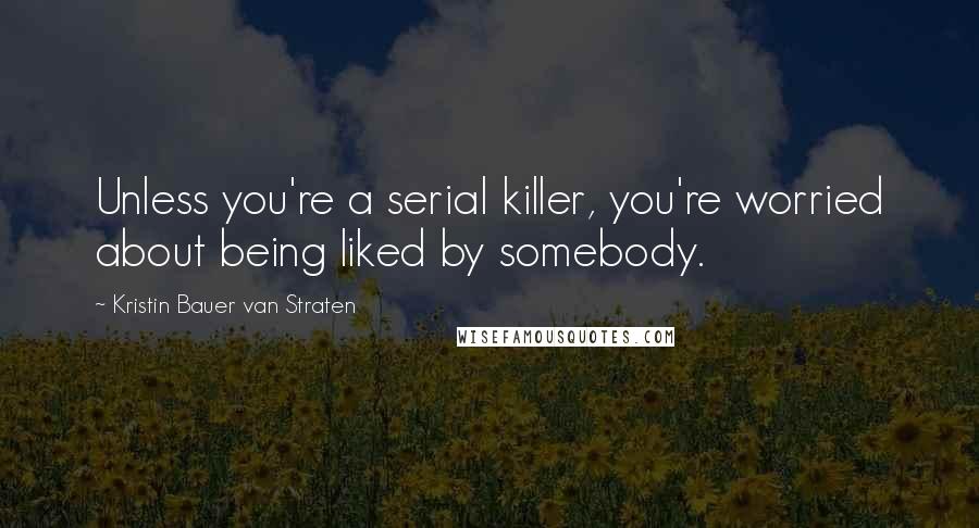 Kristin Bauer Van Straten Quotes: Unless you're a serial killer, you're worried about being liked by somebody.