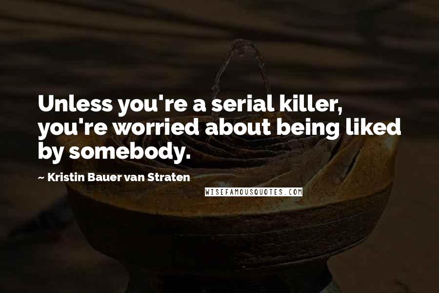 Kristin Bauer Van Straten Quotes: Unless you're a serial killer, you're worried about being liked by somebody.