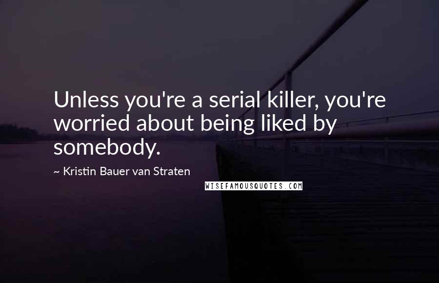 Kristin Bauer Van Straten Quotes: Unless you're a serial killer, you're worried about being liked by somebody.