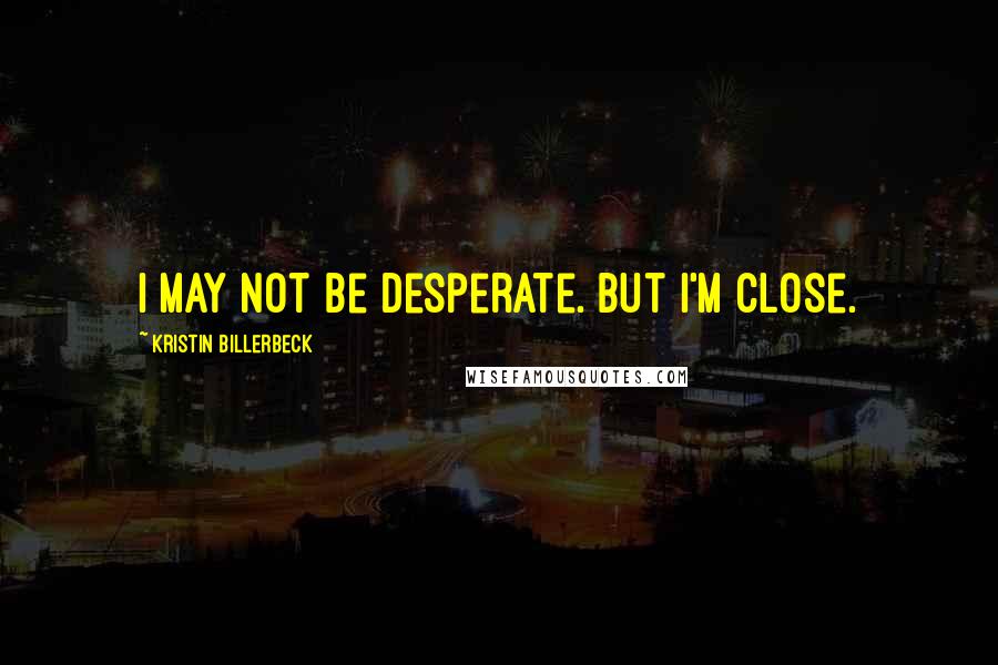 Kristin Billerbeck Quotes: I may not be desperate. But I'm close.