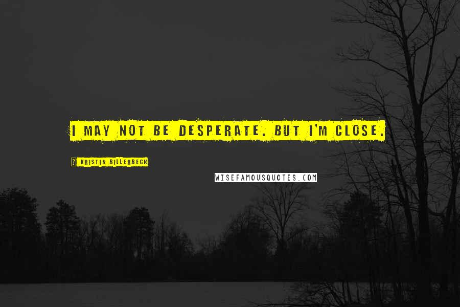 Kristin Billerbeck Quotes: I may not be desperate. But I'm close.