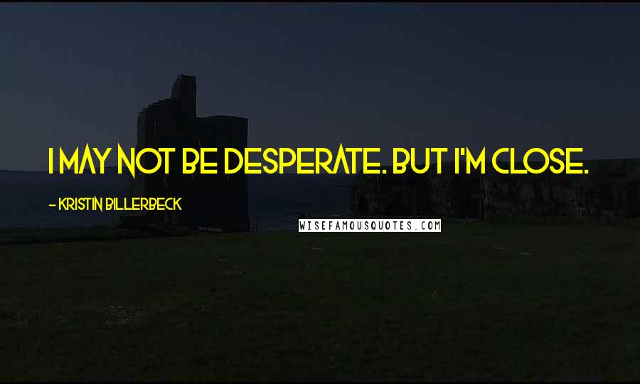 Kristin Billerbeck Quotes: I may not be desperate. But I'm close.