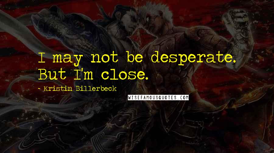 Kristin Billerbeck Quotes: I may not be desperate. But I'm close.