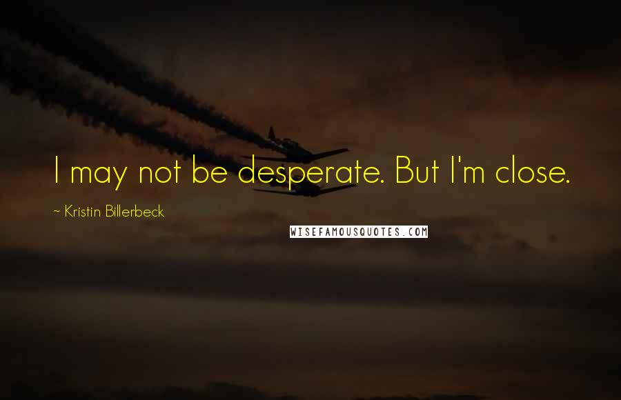 Kristin Billerbeck Quotes: I may not be desperate. But I'm close.