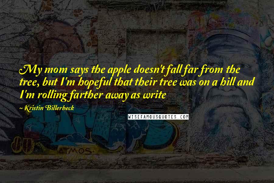 Kristin Billerbeck Quotes: My mom says the apple doesn't fall far from the tree, but I'm hopeful that their tree was on a hill and I'm rolling farther away as write