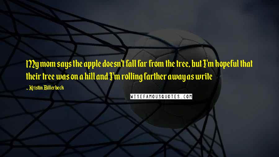 Kristin Billerbeck Quotes: My mom says the apple doesn't fall far from the tree, but I'm hopeful that their tree was on a hill and I'm rolling farther away as write